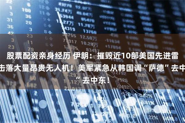 股票配资亲身经历 伊朗：摧毁近10部美国先进雷达 击落大量昂贵无人机！美军紧急从韩国调“萨德”去中东！