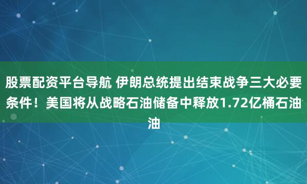 股票配资平台导航 伊朗总统提出结束战争三大必要条件！美国将从战略石油储备中释放1.72亿桶石油