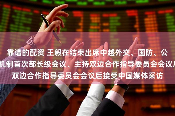 靠谱的配资 王毅在结束出席中越外交、国防、公安“3+3”战略对话机制首次部长级会议、主持双边合作指导委员会会议后接受中国媒体采访