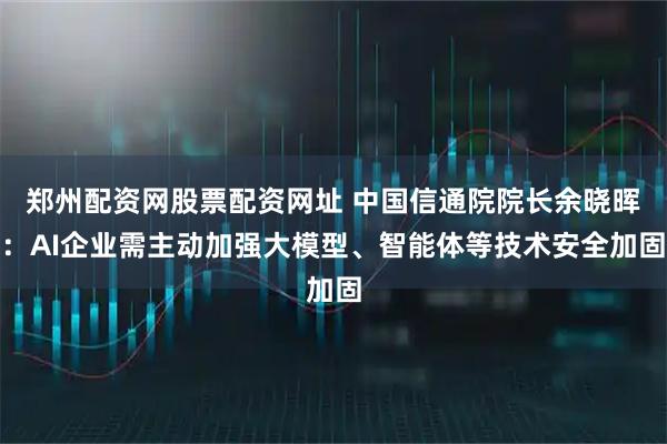 郑州配资网股票配资网址 中国信通院院长余晓晖:AI企业需主动加强大模型、智能体等技术安全加固