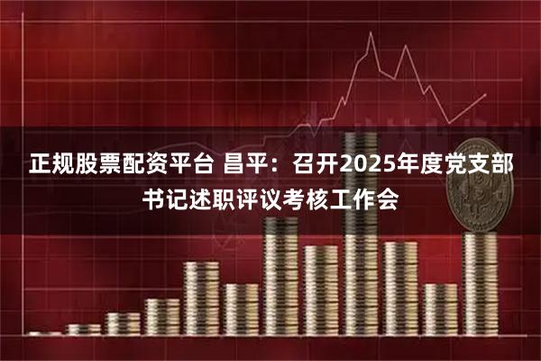 正规股票配资平台 昌平：召开2025年度党支部书记述职评议考核工作会