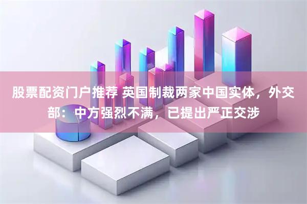 股票配资门户推荐 英国制裁两家中国实体，外交部：中方强烈不满，已提出严正交涉