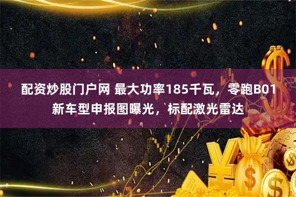 配资炒股门户网 最大功率185千瓦，零跑B01新车型申报图曝光，标配激光雷达
