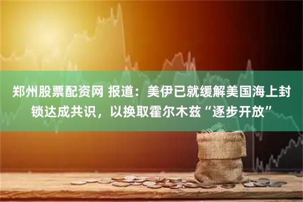 郑州股票配资网 报道:美伊已就缓解美国海上封锁达成共识,以换取霍尔木兹“逐步开放”