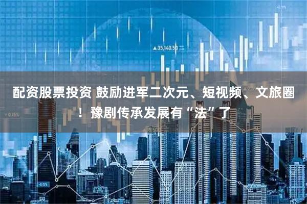 配资股票投资 鼓励进军二次元、短视频、文旅圈!豫剧传承发展有“法”了