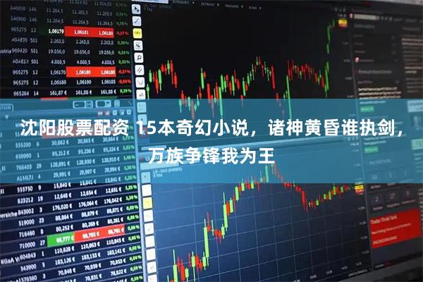 沈阳股票配资 15本奇幻小说，诸神黄昏谁执剑，万族争锋我为王
