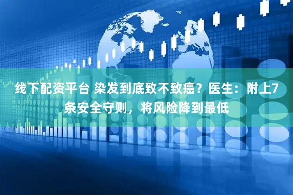 线下配资平台 染发到底致不致癌？医生：附上7条安全守则，将风险降到最低