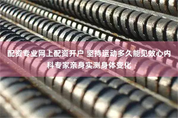 配资专业网上配资开户 坚持运动多久能见效　心内科专家亲身实测身体变化
