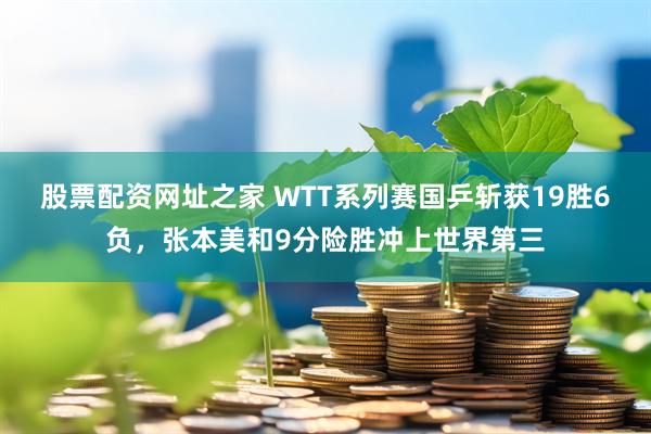 股票配资网址之家 WTT系列赛国乒斩获19胜6负，张本美和9分险胜冲上世界第三