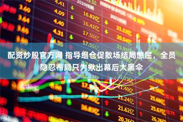 配资炒股官方网 指导组仓促散场结局憋屈，全员隐忍布局只为揪出幕后大黑伞