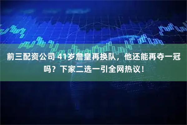 前三配资公司 41岁詹皇再换队，他还能再夺一冠吗？下家二选一引全网热议！