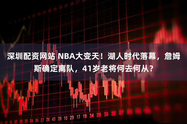 深圳配资网站 NBA大变天!湖人时代落幕,詹姆斯确定离队,41岁老将何去何从?