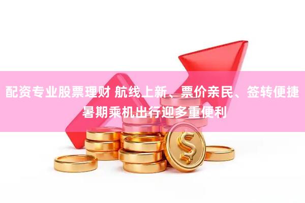 配资专业股票理财 航线上新、票价亲民、签转便捷 暑期乘机出行迎多重便利
