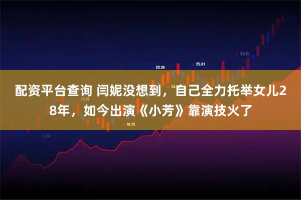 配资平台查询 闫妮没想到，自己全力托举女儿28年，如今出演《小芳》靠演技火了