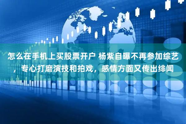 怎么在手机上买股票开户 杨紫自曝不再参加综艺，专心打磨演技和拍戏，感情方面又传出绯闻
