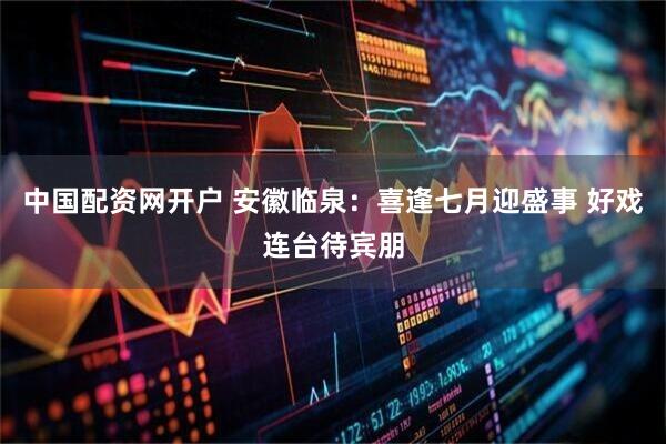 中国配资网开户 安徽临泉：喜逢七月迎盛事 好戏连台待宾朋