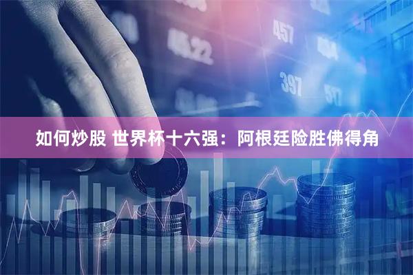 如何炒股 世界杯十六强：阿根廷险胜佛得角