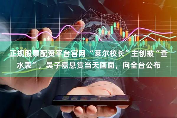 正规股票配资平台官网 “莱尔校长”主创被“查水表”，吴子嘉悬赏当天画面，向全台公布