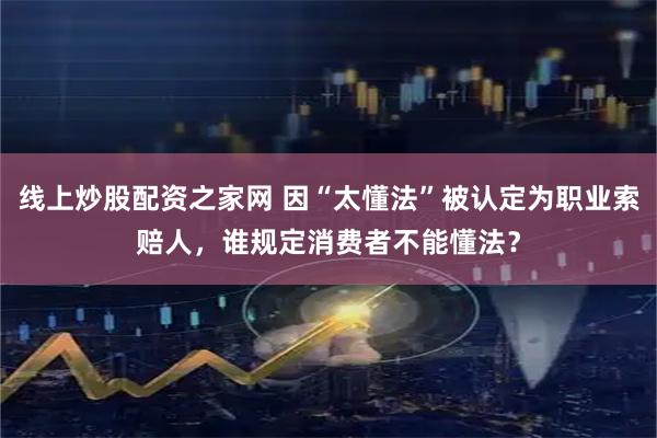 线上炒股配资之家网 因“太懂法”被认定为职业索赔人，谁规定消费者不能懂法？