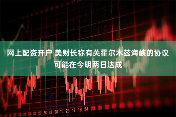 网上配资开户 美财长称有关霍尔木兹海峡的协议可能在今明两日达成