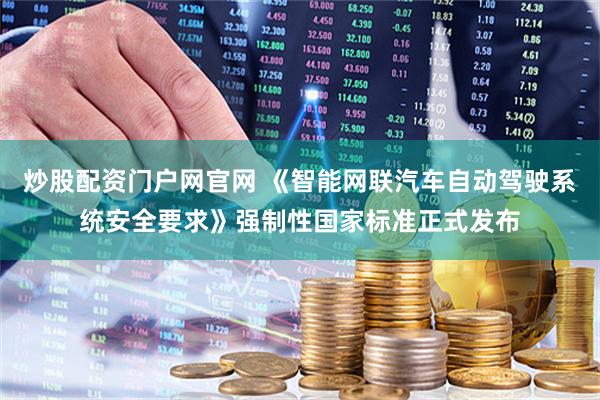 炒股配资门户网官网 《智能网联汽车自动驾驶系统安全要求》强制性国家标准正式发布